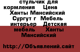 стульчик для кормления  › Цена ­ 800 - Ханты-Мансийский, Сургут г. Мебель, интерьер » Детская мебель   . Ханты-Мансийский